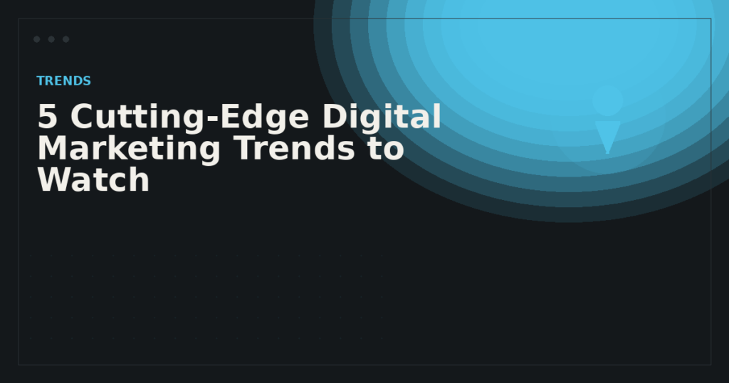 5 Cutting-Edge Digital Marketing Trends to Watch